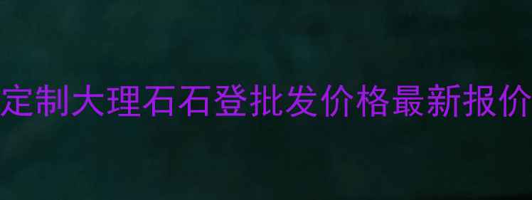 图片 成都定制大理石石登批发价格最新报价指南