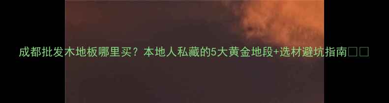 图片 成都批发木地板哪里买？本地人私藏的5大黄金地段+选材避坑指南🏠💥