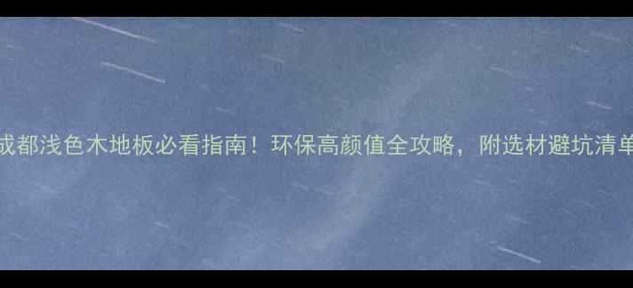 图片 成都浅色木地板必看指南！环保高颜值全攻略，附选材避坑清单