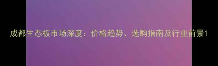 图片 成都生态板市场深度：价格趋势、选购指南及行业前景1