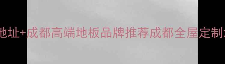 图片 成都舍奢地板地址+成都高端地板品牌推荐成都全屋定制地板选购指南1