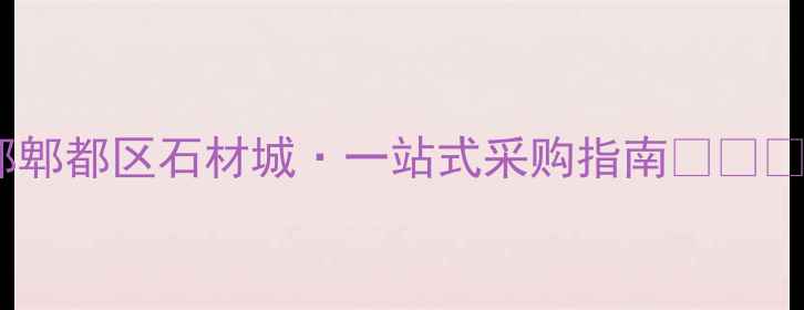 图片 成都郫都区石材城·一站式采购指南🇨🇳🏗️1
