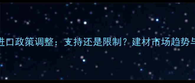 图片 我国原木进口政策调整：支持还是限制？建材市场趋势与政策解读