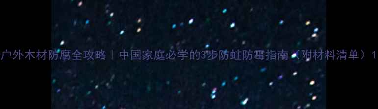 图片 户外木材防腐全攻略｜中国家庭必学的3步防蛀防霉指南（附材料清单）1
