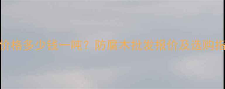 图片 户外防腐木厂家价格多少钱一吨？防腐木批发报价及选购指南（附价格表）