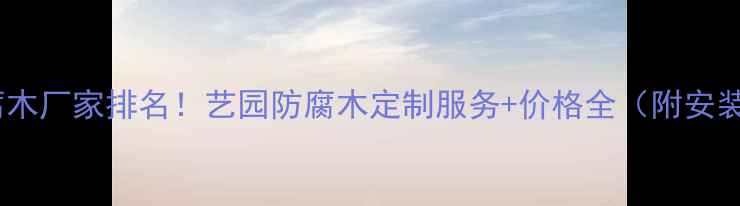 图片 户外防腐木厂家排名！艺园防腐木定制服务+价格全（附安装攻略）1