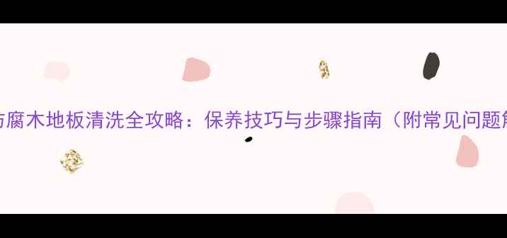 图片 户外防腐木地板清洗全攻略：保养技巧与步骤指南（附常见问题解答）