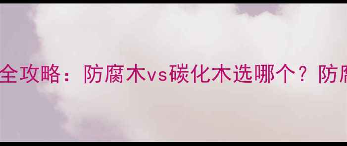 图片 户外防腐木碳化木全攻略：防腐木vs碳化木选哪个？防腐木安装避坑指南1