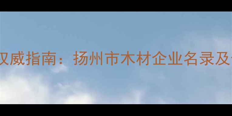 图片 扬州建材行业权威指南：扬州市木材企业名录及供应商选择全1
