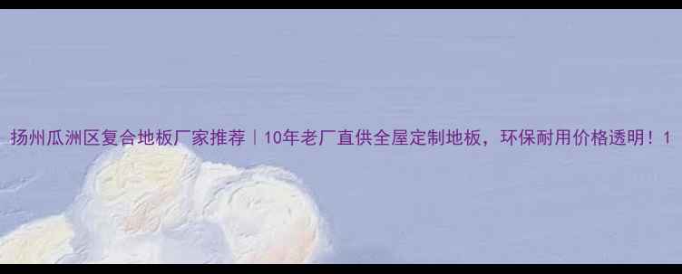 图片 扬州瓜洲区复合地板厂家推荐｜10年老厂直供全屋定制地板，环保耐用价格透明！1
