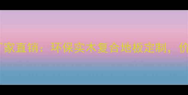 图片 抚顺施家沟地板厂家直销：环保实木复合地板定制，价格优惠品质保障1