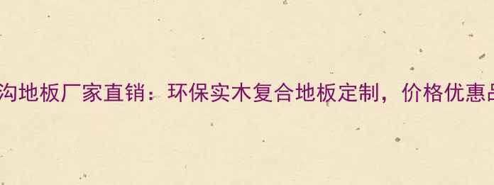 图片 抚顺施家沟地板厂家直销：环保实木复合地板定制，价格优惠品质保障2