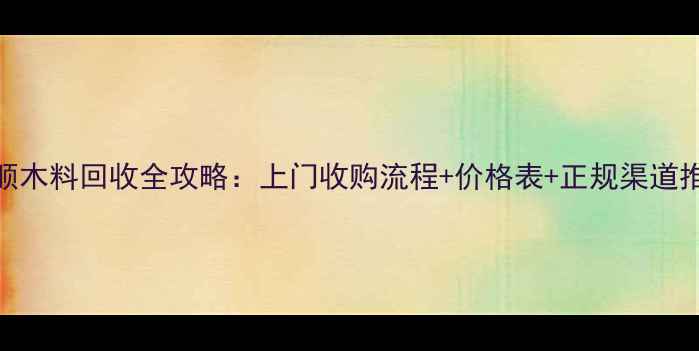 图片 抚顺木料回收全攻略：上门收购流程+价格表+正规渠道推荐