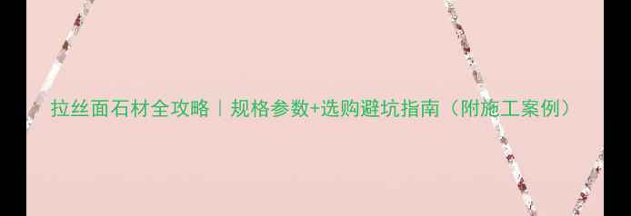 图片 拉丝面石材全攻略｜规格参数+选购避坑指南（附施工案例）
