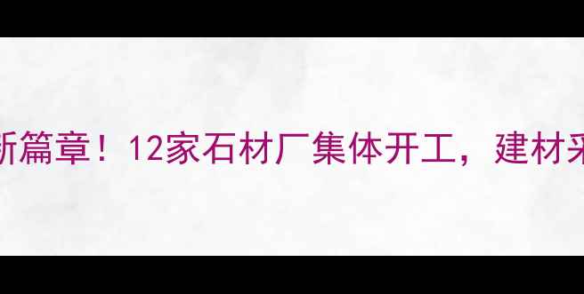 图片 招远石材产业新篇章！12家石材厂集体开工，建材采购指南必看！