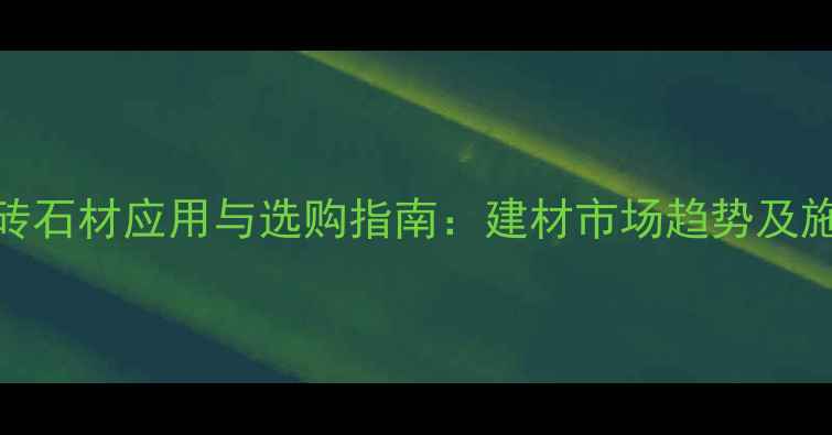 图片 文化砖石材应用与选购指南：建材市场趋势及施工全