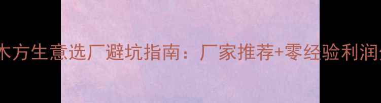 图片 新手必看！开木方生意选厂避坑指南：厂家推荐+零经验利润分析+运营干货