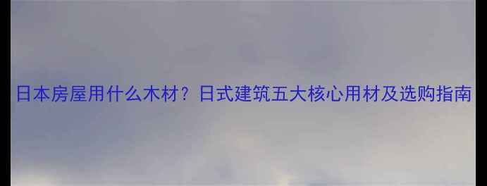 图片 日本房屋用什么木材？日式建筑五大核心用材及选购指南