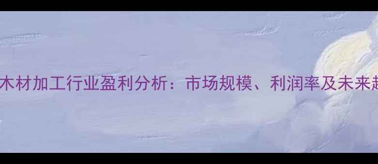 图片 日本木材加工行业盈利分析：市场规模、利润率及未来趋势1
