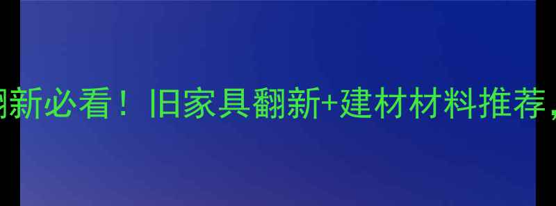 图片 日照岚山旧家具翻新必看！旧家具翻新+建材材料推荐，省下万元装修费