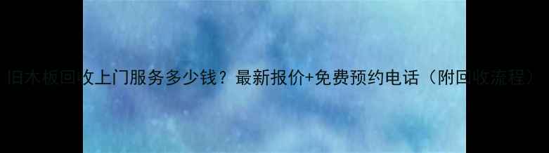 图片 旧木板回收上门服务多少钱？最新报价+免费预约电话（附回收流程）