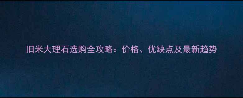 图片 旧米大理石选购全攻略：价格、优缺点及最新趋势