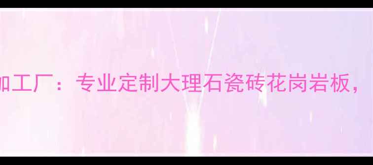 图片 昆明东升石材加工厂：专业定制大理石瓷砖花岗岩板，十年品质保障1