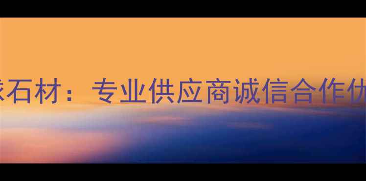 图片 昆明环球石材：专业供应商诚信合作优质服务1