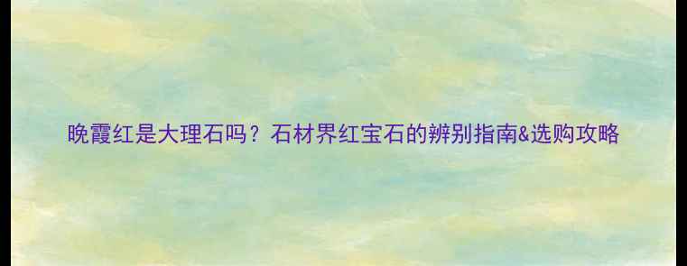图片 晚霞红是大理石吗？石材界红宝石的辨别指南&选购攻略