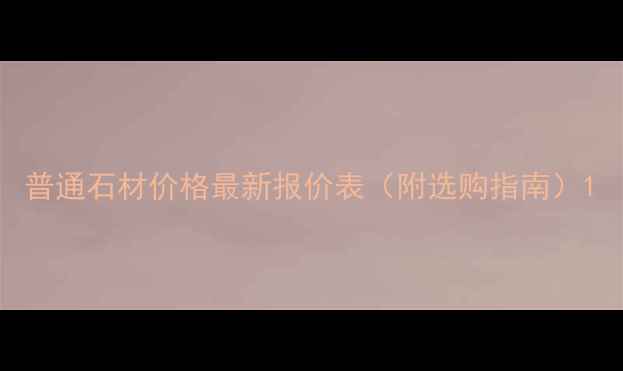 图片 普通石材价格最新报价表（附选购指南）1