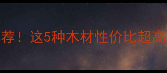 图片 最便宜的原木家具推荐！这5种木材性价比超高，小白必看选购指南