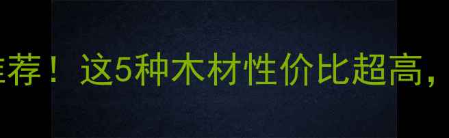 图片 最便宜的原木家具推荐！这5种木材性价比超高，小白必看选购指南1