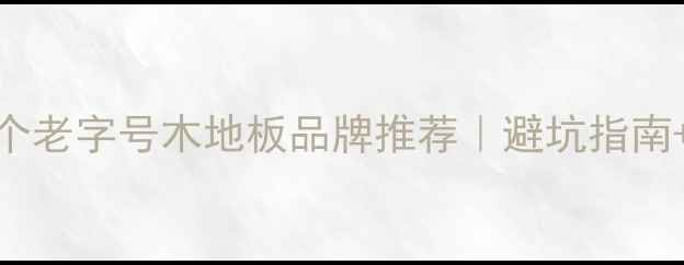 图片 最值得信赖的20个老字号木地板品牌推荐｜避坑指南+选购技巧全公开