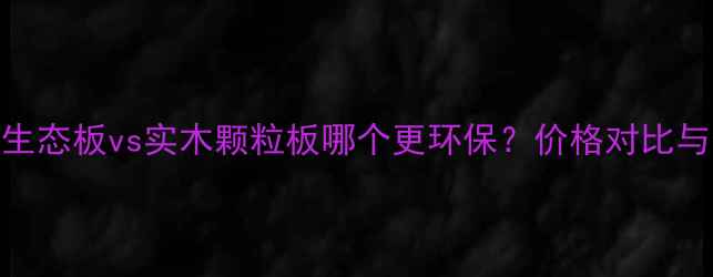 图片 最全指南：生态板vs实木颗粒板哪个更环保？价格对比与选购技巧全