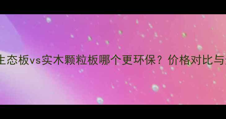 图片 最全指南：生态板vs实木颗粒板哪个更环保？价格对比与选购技巧全1