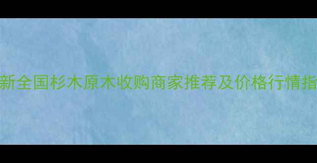 图片 最新全国杉木原木收购商家推荐及价格行情指南