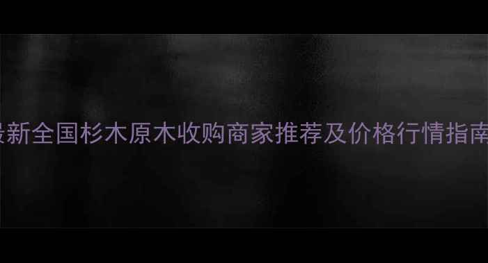 图片 最新全国杉木原木收购商家推荐及价格行情指南1