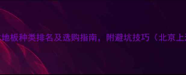 图片 最新实木地板种类排名及选购指南，附避坑技巧（北京上海广州）