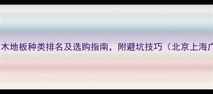 图片 最新实木地板种类排名及选购指南，附避坑技巧（北京上海广州）2