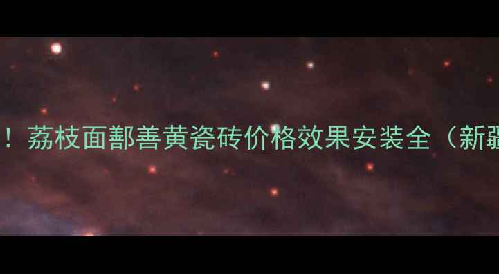 图片 最新报价+选购指南！荔枝面鄯善黄瓷砖价格效果安装全（新疆吐鲁番产地直供）