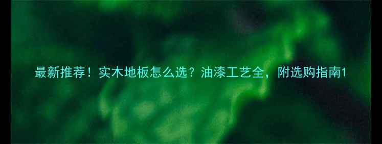 图片 最新推荐！实木地板怎么选？油漆工艺全，附选购指南1