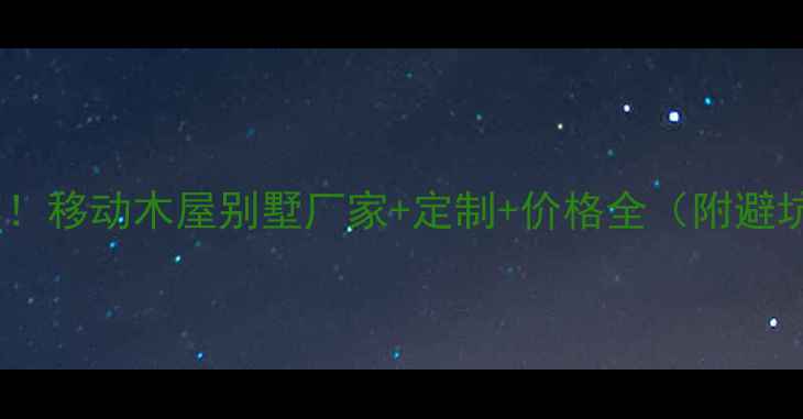 图片 最新推荐！移动木屋别墅厂家+定制+价格全（附避坑指南）1