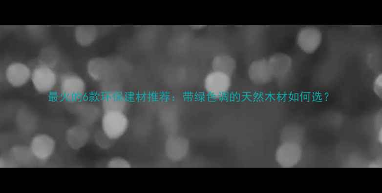 图片 最火的6款环保建材推荐：带绿色调的天然木材如何选？
