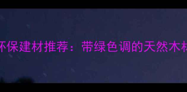 图片 最火的6款环保建材推荐：带绿色调的天然木材如何选？1