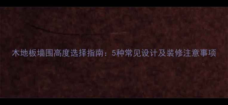 图片 木地板墙围高度选择指南：5种常见设计及装修注意事项
