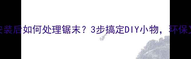 图片 木地板安装后如何处理锯末？3步搞定DIY小物，环保又省钱！