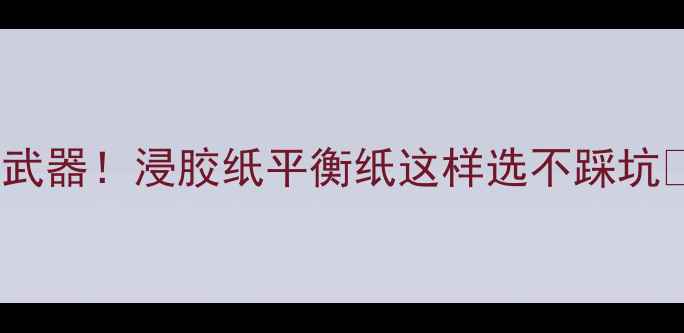 图片 木地板辅料的秘密武器！浸胶纸平衡纸这样选不踩坑🔥全攻略+品牌测评
