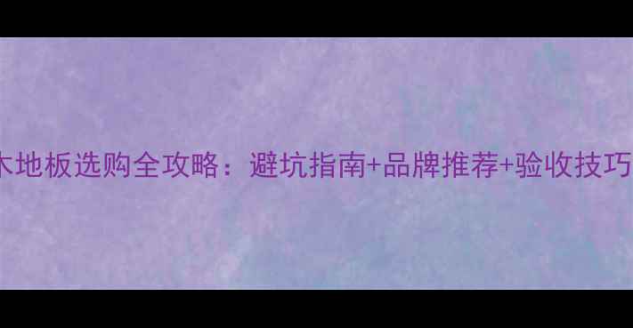 图片 木地板选购全攻略：避坑指南+品牌推荐+验收技巧1