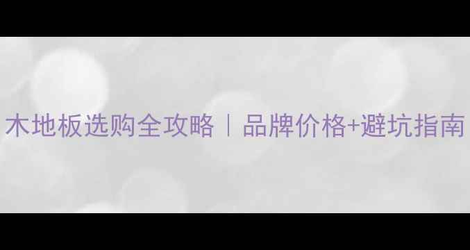 图片 木地板选购全攻略｜品牌价格+避坑指南