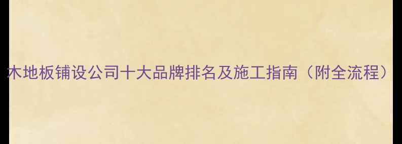 图片 木地板铺设公司十大品牌排名及施工指南（附全流程）